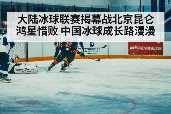 大陆冰球联赛揭幕战北京昆仑鸿星惜败 中国冰球成长路漫漫