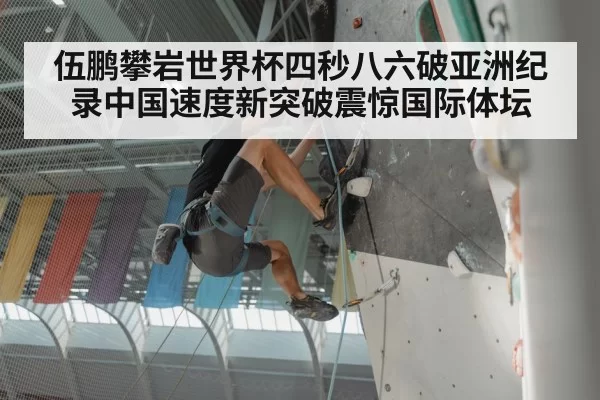 伍鹏攀岩世界杯四秒八六破亚洲纪录中国速度新突破震惊国际体坛