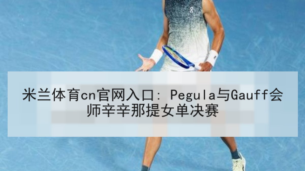 米兰体育cn官网入口: Pegula与Gauff会师辛辛那提女单决赛