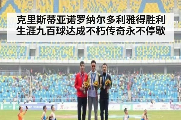 克里斯蒂亚诺罗纳尔多利雅得胜利生涯九百球达成不朽传奇永不停歇
