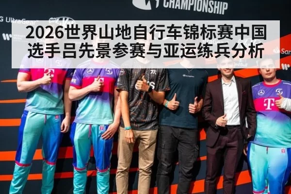 2026世界山地自行车锦标赛中国选手吕先景参赛与亚运练兵分析